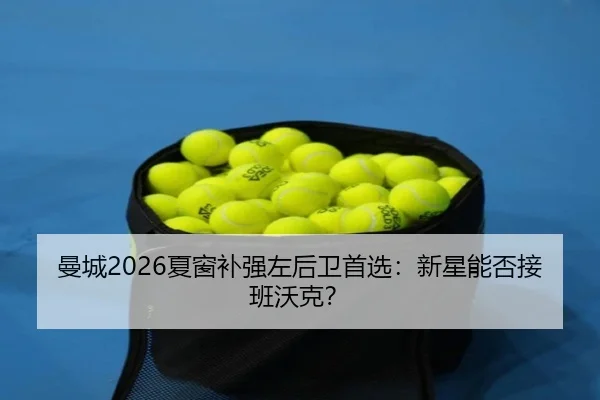 曼城2026夏窗补强左后卫首选：新星能否接班沃克？