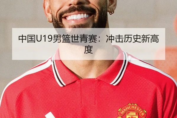 中国U19男篮世青赛：冲击历史新高度