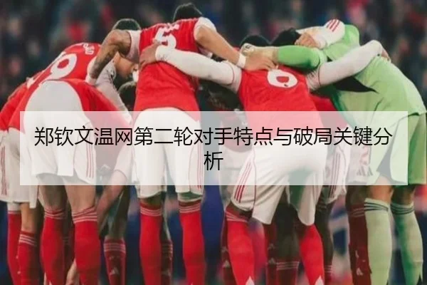 郑钦文温网第二轮对手特点与破局关键分析